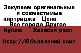 Закупаем оригинальные и совместимые картриджи › Цена ­ 1 700 - Все города Другое » Куплю   . Хакасия респ.